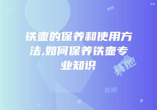 铁壶的保养和使用方法,如何保养铁壶专业知识