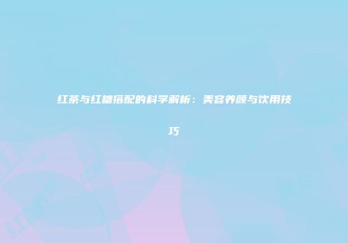 红茶与红糖搭配的科学解析：美容养颜与饮用技巧