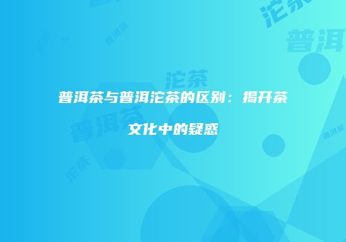 普洱茶与普洱沱茶的区别：揭开茶文化中的疑惑