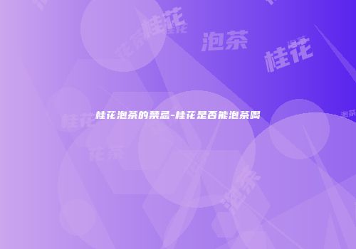 桂花泡茶的禁忌-桂花是否能泡茶喝