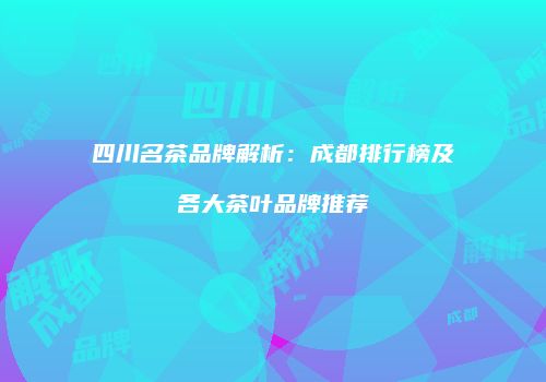 四川名茶品牌解析：成都排行榜及各大茶叶品牌推荐