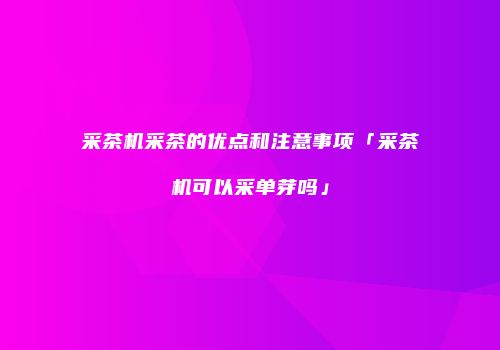 采茶机采茶的优点和注意事项「采茶机可以采单芽吗」