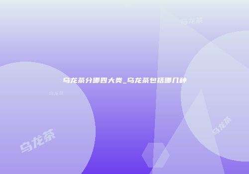 乌龙茶分哪四大类_乌龙茶包括哪几种