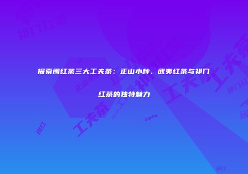 探索闽红茶三大工夫茶：正山小种、武夷红茶与祁门红茶的独特魅力