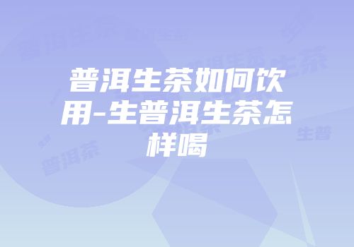 普洱生茶如何饮用-生普洱生茶怎样喝