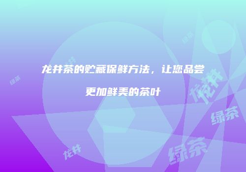 龙井茶的贮藏保鲜方法，让您品尝更加鲜美的茶叶
