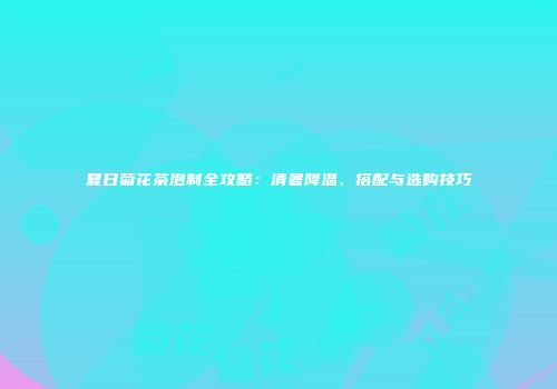 夏日菊花茶泡制全攻略：清暑降温、搭配与选购技巧