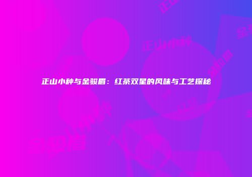 正山小种与金骏眉：红茶双星的风味与工艺探秘