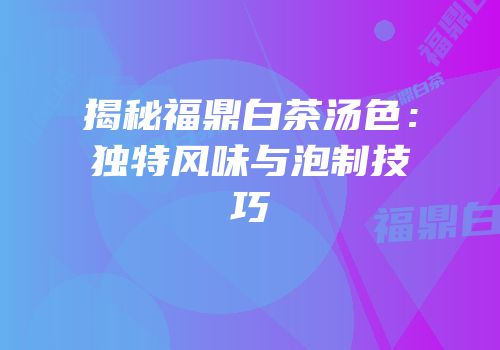 揭秘福鼎白茶汤色：独特风味与泡制技巧