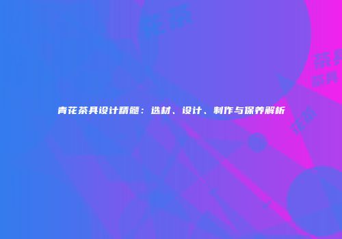 青花茶具设计精髓：选材、设计、制作与保养解析