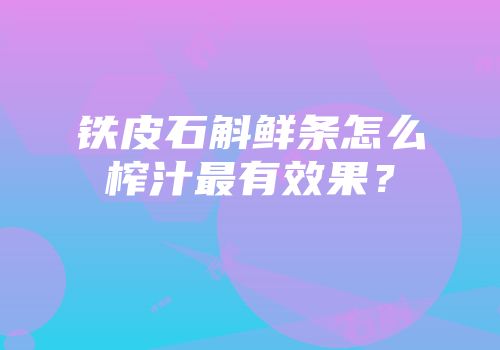 铁皮石斛鲜条怎么榨汁最有效果？