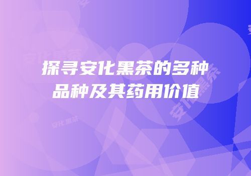 探寻安化黑茶的多种品种及其药用价值