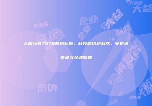 大益经典7572防伪标签：科技防伪新利器，守护消费者与企业权益