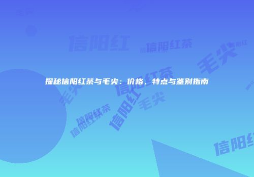 探秘信阳红茶与毛尖：价格、特点与鉴别指南