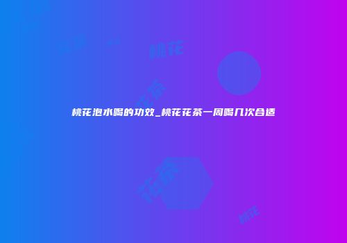 桃花泡水喝的功效_桃花花茶一周喝几次合适