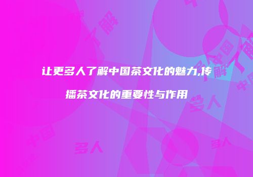 让更多人了解中国茶文化的魅力,传播茶文化的重要性与作用