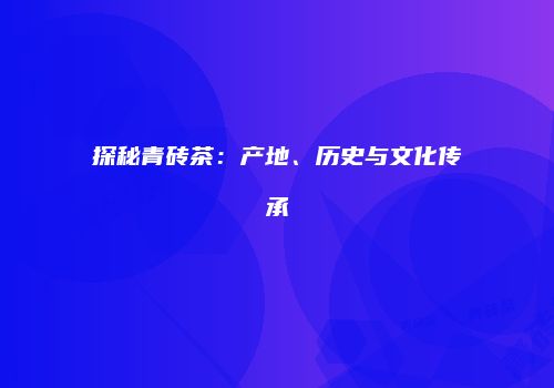 探秘青砖茶：产地、历史与文化传承