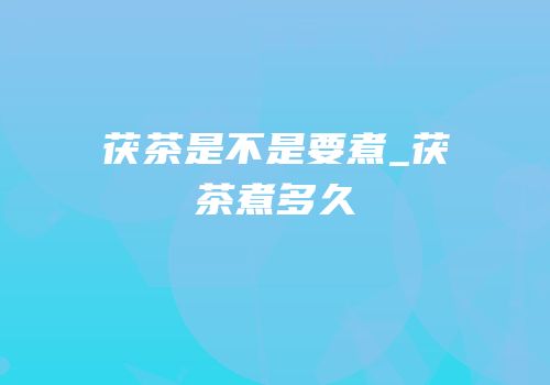 茯茶是不是要煮_茯茶煮多久