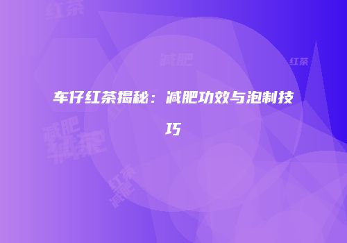 车仔红茶揭秘：减肥功效与泡制技巧