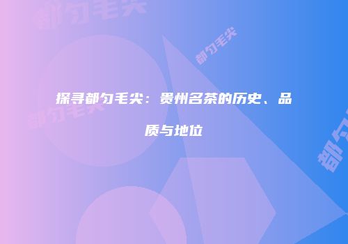 探寻都匀毛尖：贵州名茶的历史、品质与地位