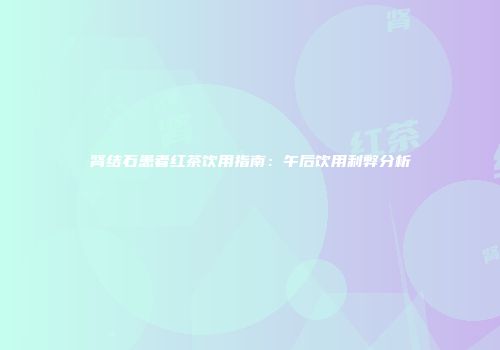 肾结石患者红茶饮用指南：午后饮用利弊分析