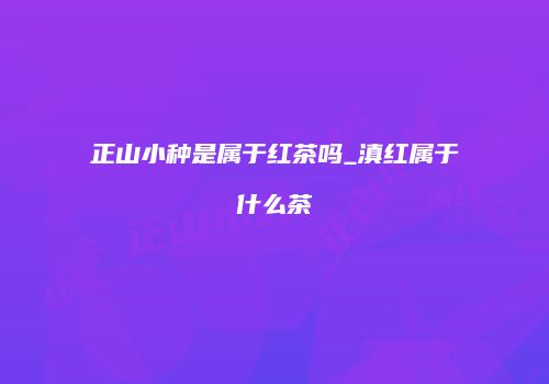 正山小种是属于红茶吗_滇红属于什么茶