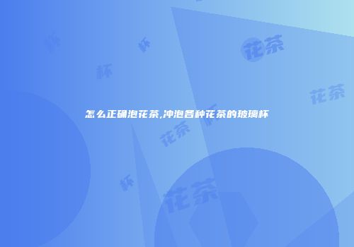 怎么正确泡花茶,冲泡各种花茶的玻璃杯