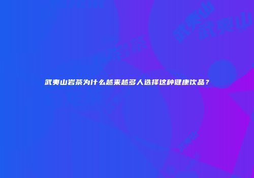 武夷山岩茶为什么越来越多人选择这种健康饮品？