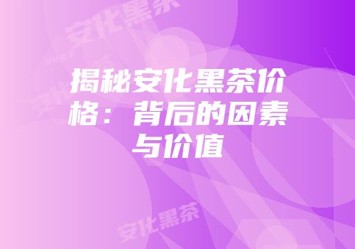揭秘安化黑茶价格：背后的因素与价值