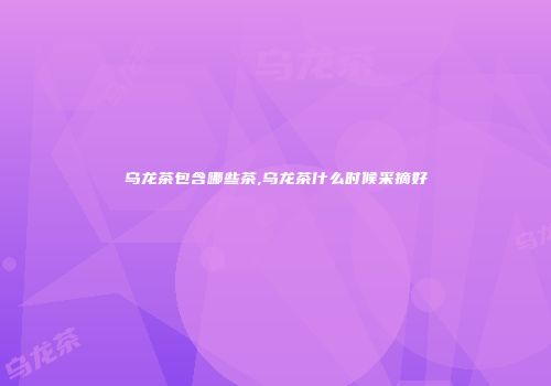乌龙茶包含哪些茶,乌龙茶什么时候采摘好