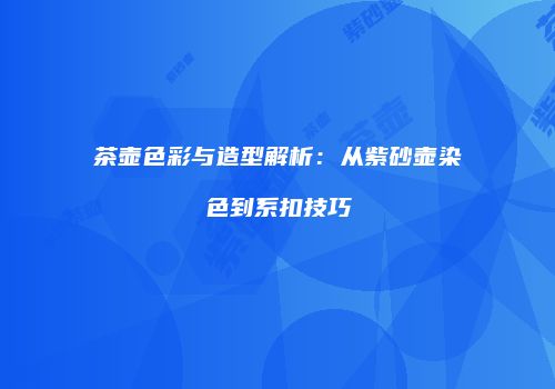 茶壶色彩与造型解析：从紫砂壶染色到系扣技巧