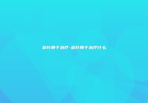 茶叶用于治疗-茶叶用于治疗什么