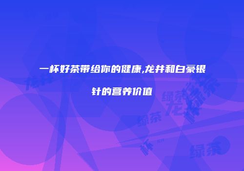 一杯好茶带给你的健康,龙井和白豪银针的营养价值