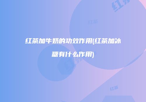 红茶加牛奶的功效作用(红茶加冰糖有什么作用)