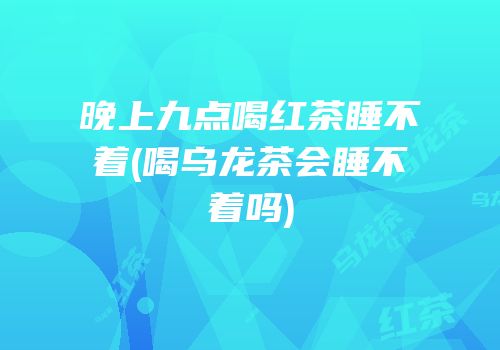 晚上九点喝红茶睡不着(喝乌龙茶会睡不着吗)