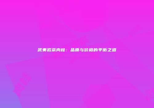 武夷岩茶肉桂：品质与价格的平衡之道