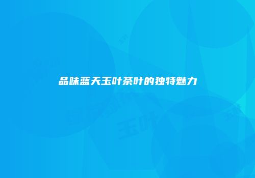 品味蓝天玉叶茶叶的独特魅力