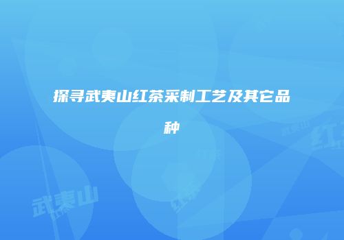 探寻武夷山红茶采制工艺及其它品种