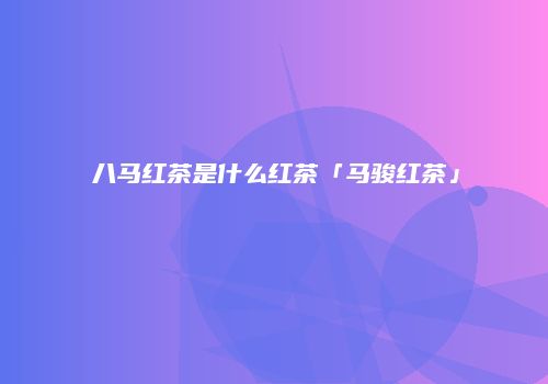 八马红茶是什么红茶「马骏红茶」