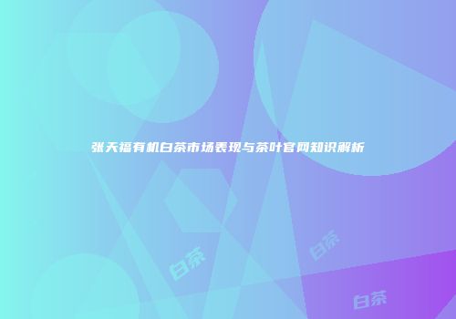 张天福有机白茶市场表现与茶叶官网知识解析