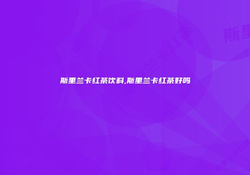 斯里兰卡红茶饮料,斯里兰卡红茶好吗