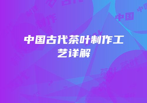 中国古代茶叶制作工艺详解