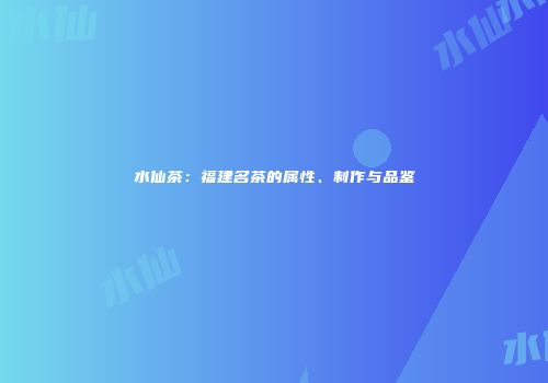 水仙茶：福建名茶的属性、制作与品鉴