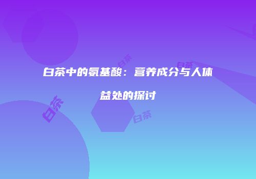 白茶中的氨基酸：营养成分与人体益处的探讨