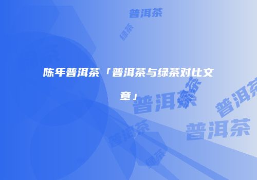 陈年普洱茶「普洱茶与绿茶对比文章」