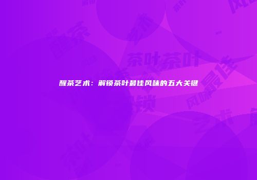 醒茶艺术：解锁茶叶最佳风味的五大关键