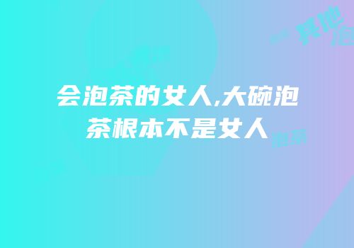 会泡茶的女人,大碗泡茶根本不是女人