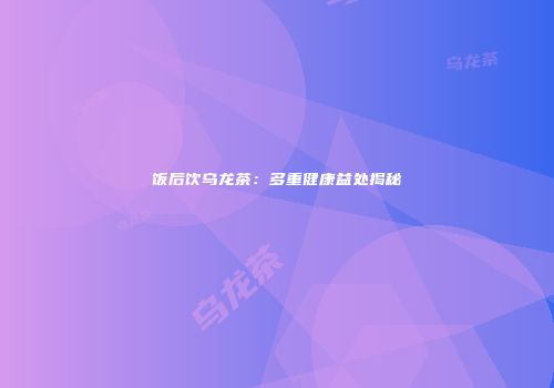 饭后饮乌龙茶：多重健康益处揭秘
