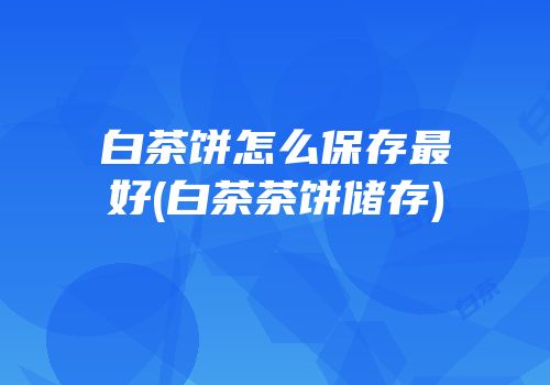 白茶饼怎么保存最好(白茶茶饼储存)
