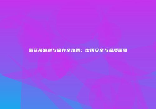 菊花茶泡制与保存全攻略：饮用安全与品质保障